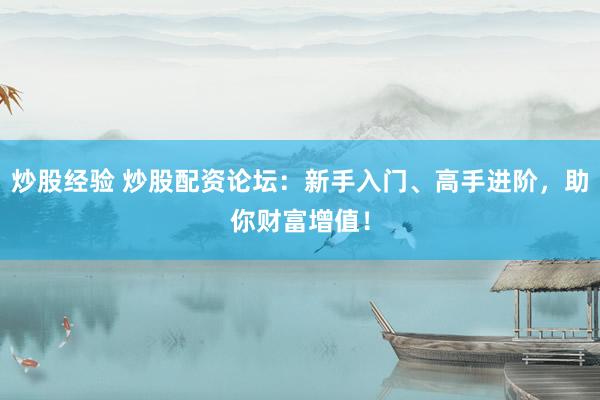 炒股经验 炒股配资论坛：新手入门、高手进阶，助你财富增值！
