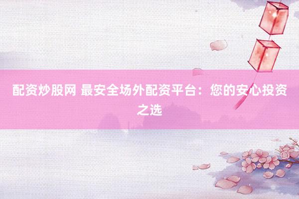 配资炒股网 最安全场外配资平台：您的安心投资之选