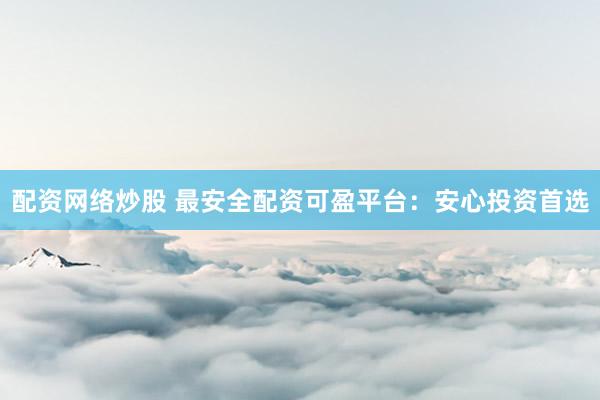 配资网络炒股 最安全配资可盈平台：安心投资首选
