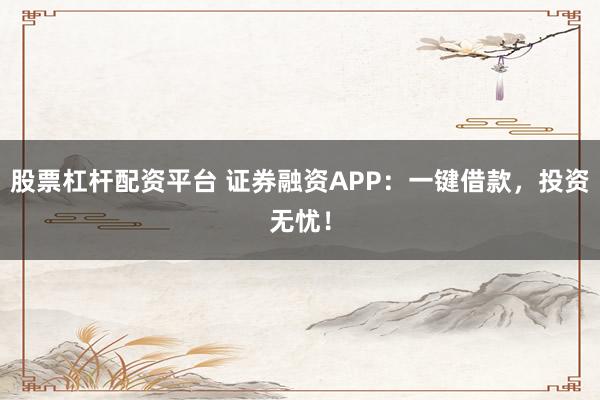 股票杠杆配资平台 证券融资APP:一键借款,投资无忧!