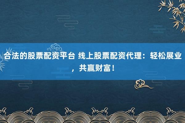 合法的股票配资平台 线上股票配资代理：轻松展业，共赢财富！