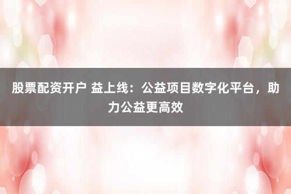 股票配资开户 益上线：公益项目数字化平台，助力公益更高效