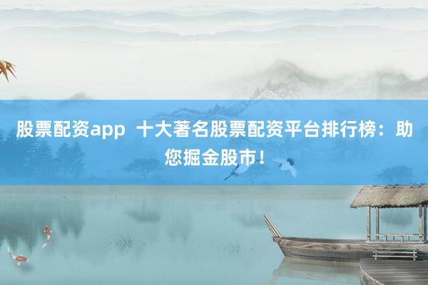 股票配资app  十大著名股票配资平台排行榜：助您掘金股市！