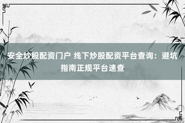 安全炒股配资门户 线下炒股配资平台查询：避坑指南正规平台速查