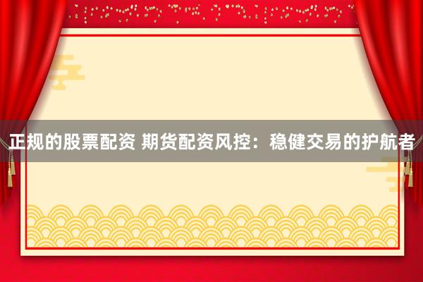 正规的股票配资 期货配资风控：稳健交易的护航者