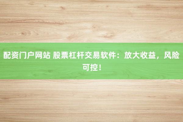 配资门户网站 股票杠杆交易软件:放大收益,风险可控!