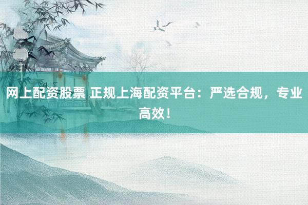 网上配资股票 正规上海配资平台：严选合规，专业高效！