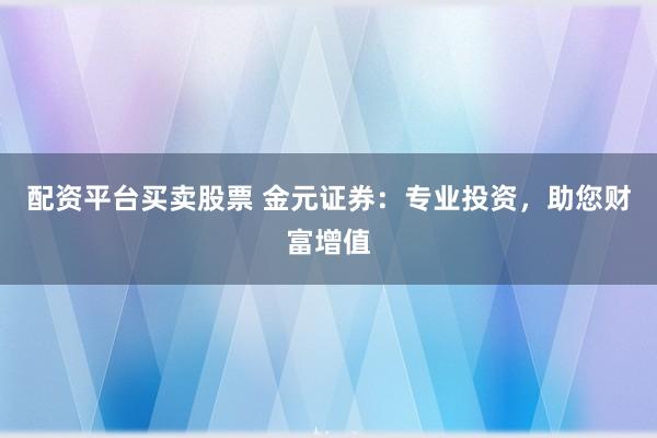 配资平台买卖股票 金元证券：专业投资，助您财富增值