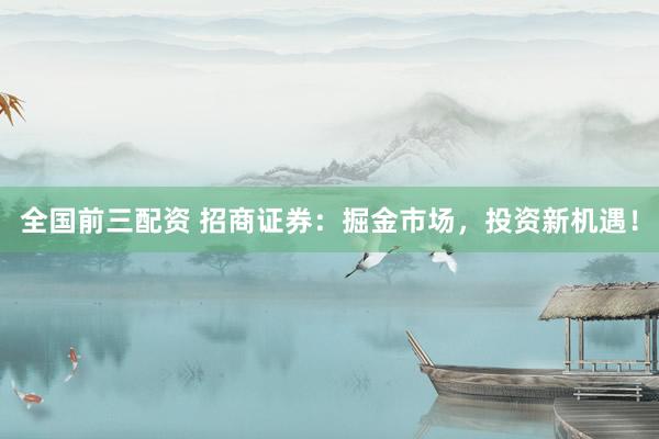 全国前三配资 招商证券：掘金市场，投资新机遇！