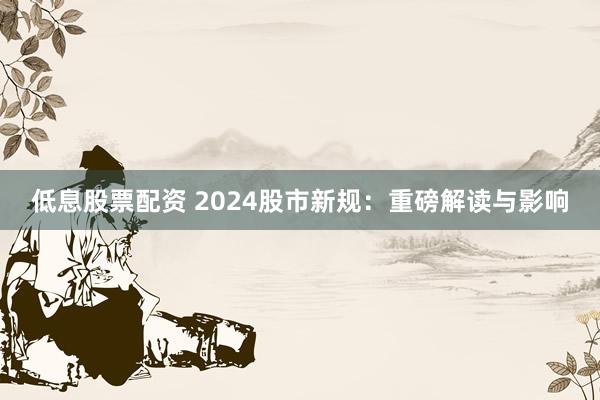 低息股票配资 2024股市新规:重磅解读与影响