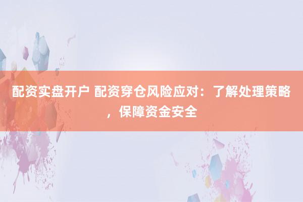 配资实盘开户 配资穿仓风险应对：了解处理策略，保障资金安全