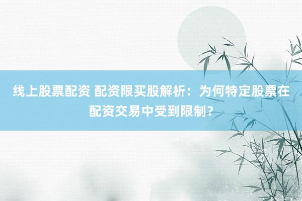 线上股票配资 配资限买股解析：为何特定股票在配资交易中受到限制？