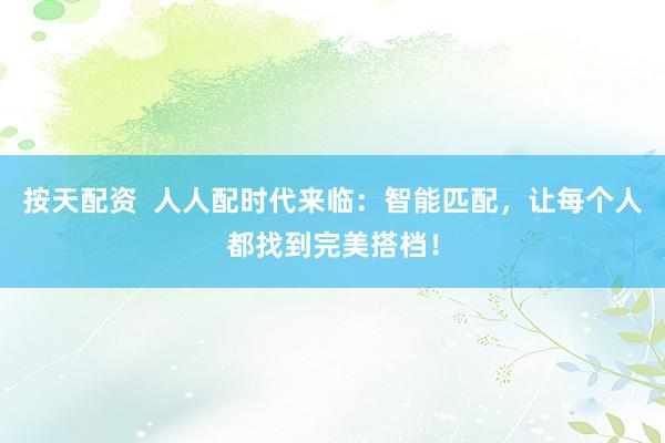 按天配资  人人配时代来临：智能匹配，让每个人都找到完美搭档！