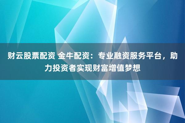 财云股票配资 金牛配资:专业融资服务平台,助力投资者实现财富增值梦想